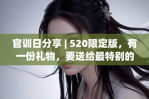 官训日分享 | 520限定版，有一份礼物，要送给最特别的你~