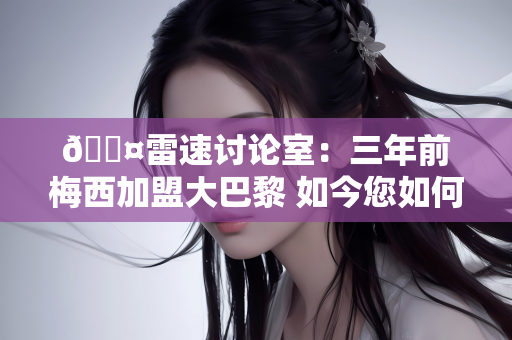 🎤雷速讨论室：三年前梅西加盟大巴黎 如今您如何评价这笔签约？